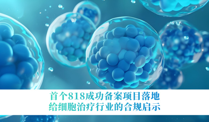 首个818乐成备案项目落地，，，，，给细胞治疗行业的合规启示